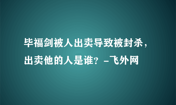 毕福剑被人出卖导致被封杀，出卖他的人是谁？-飞外网