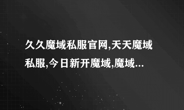 久久魔域私服官网,天天魔域私服,今日新开魔域,魔域私服网站，这么找昨日开的服