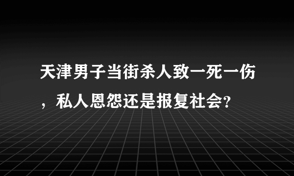 天津男子当街杀人致一死一伤，私人恩怨还是报复社会？