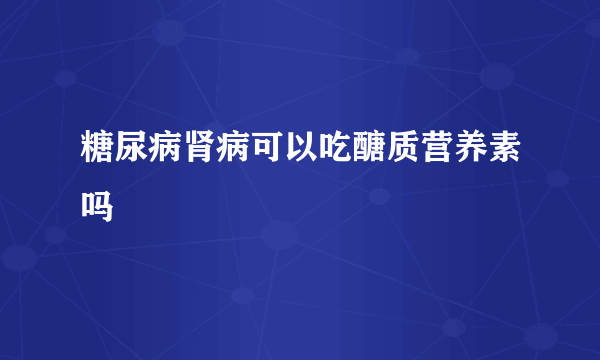 糖尿病肾病可以吃醣质营养素吗