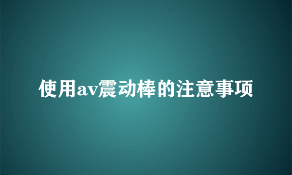 使用av震动棒的注意事项