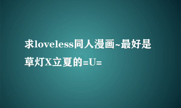 求loveless同人漫画~最好是草灯X立夏的=U=