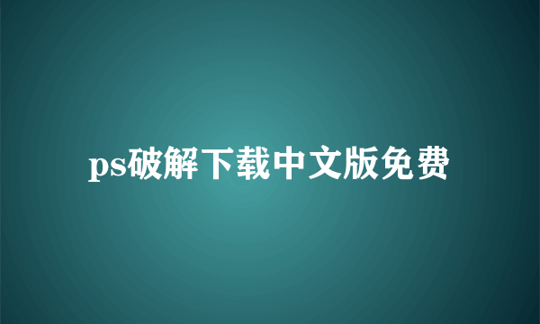 ps破解下载中文版免费