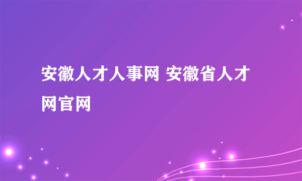 安徽人才人事网 安徽省人才网官网