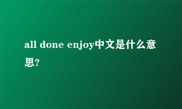 all done enjoy中文是什么意思?