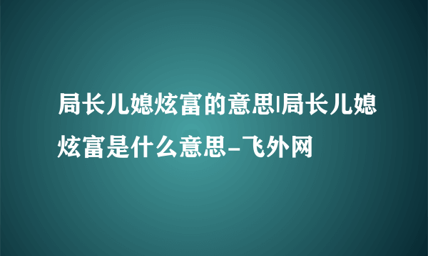 局长儿媳炫富的意思|局长儿媳炫富是什么意思-飞外网