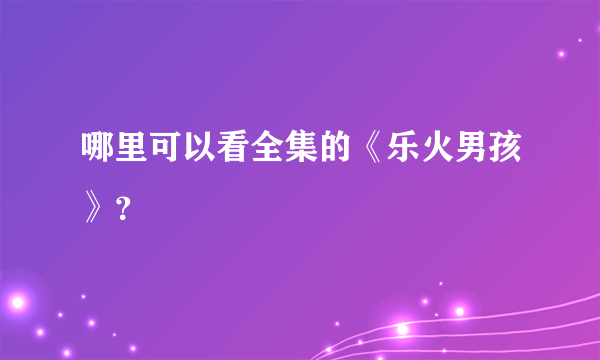 哪里可以看全集的《乐火男孩》？