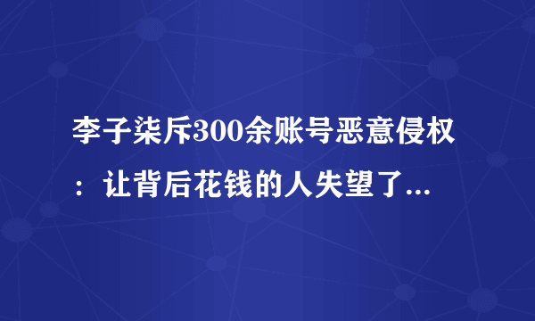 李子柒斥300余账号恶意侵权：让背后花钱的人失望了 是不是有点气人？