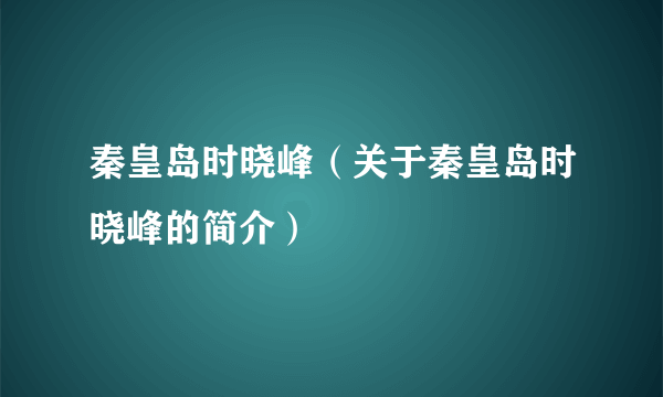 秦皇岛时晓峰（关于秦皇岛时晓峰的简介）