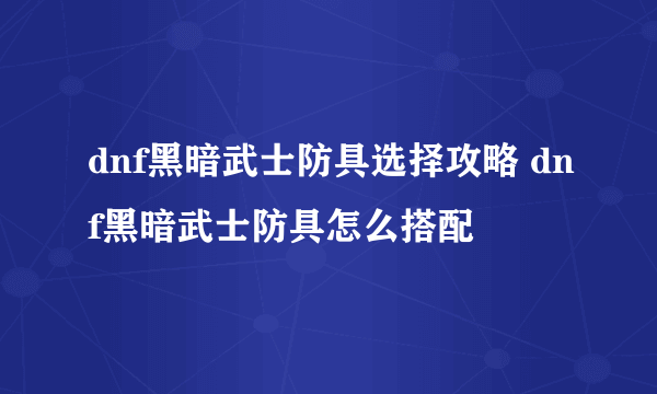 dnf黑暗武士防具选择攻略 dnf黑暗武士防具怎么搭配