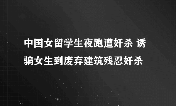 中国女留学生夜跑遭奸杀 诱骗女生到废弃建筑残忍奸杀