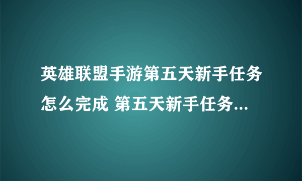 英雄联盟手游第五天新手任务怎么完成 第五天新手任务完成攻略