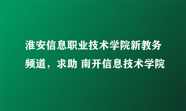 淮安信息职业技术学院新教务频道，求助 南开信息技术学院