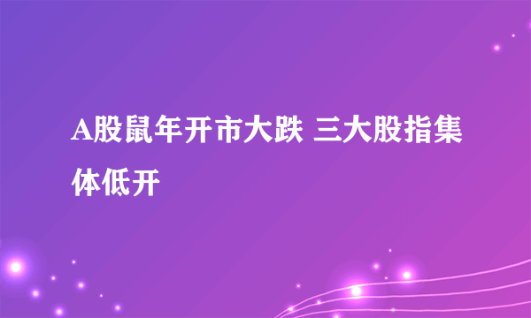 A股鼠年开市大跌 三大股指集体低开