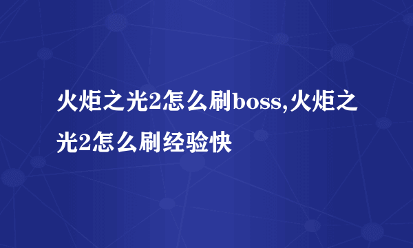 火炬之光2怎么刷boss,火炬之光2怎么刷经验快