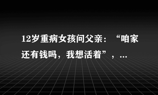 12岁重病女孩问父亲：“咱家还有钱吗，我想活着”，这让人看着是不是很心酸？