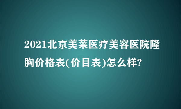 2021北京美莱医疗美容医院隆胸价格表(价目表)怎么样?