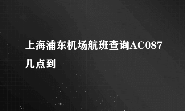 上海浦东机场航班查询AC087几点到