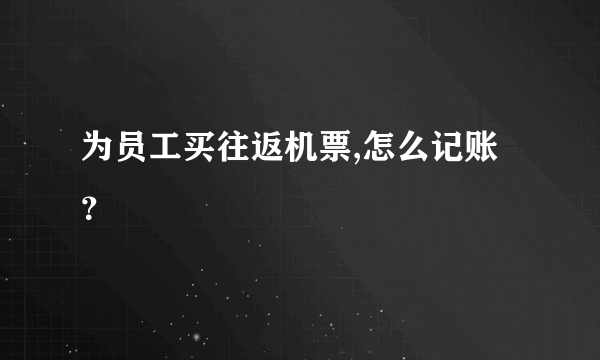 为员工买往返机票,怎么记账？