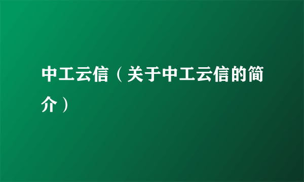 中工云信（关于中工云信的简介）