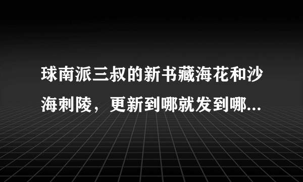 球南派三叔的新书藏海花和沙海刺陵，更新到哪就发到哪，谢谢大侠们