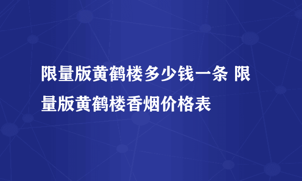 限量版黄鹤楼多少钱一条 限量版黄鹤楼香烟价格表