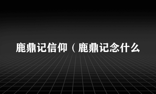 鹿鼎记信仰（鹿鼎记念什么