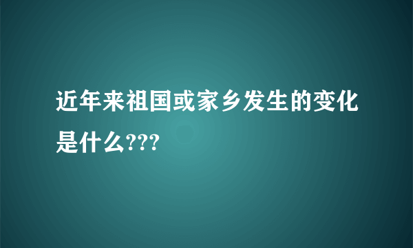 近年来祖国或家乡发生的变化是什么???