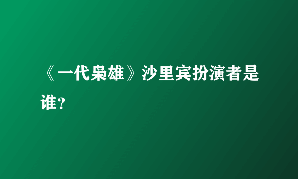 《一代枭雄》沙里宾扮演者是谁？