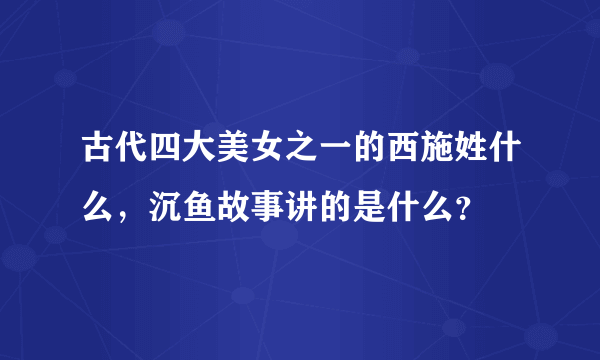 古代四大美女之一的西施姓什么，沉鱼故事讲的是什么？