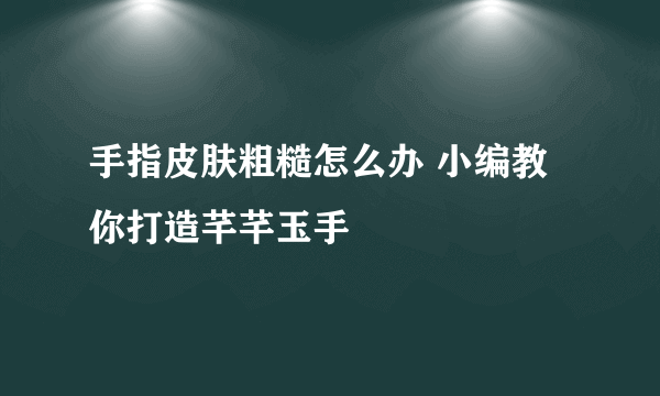 手指皮肤粗糙怎么办 小编教你打造芊芊玉手