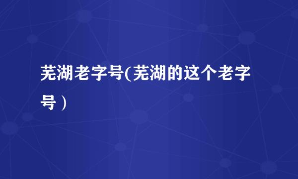 芜湖老字号(芜湖的这个老字号）