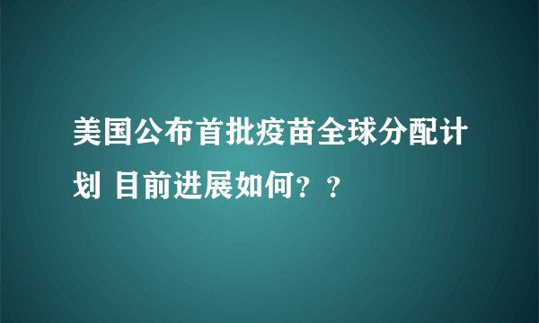 美国公布首批疫苗全球分配计划 目前进展如何？？