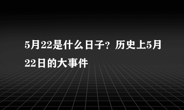 5月22是什么日子？历史上5月22日的大事件