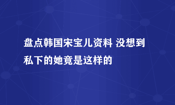 盘点韩国宋宝儿资料 没想到私下的她竟是这样的