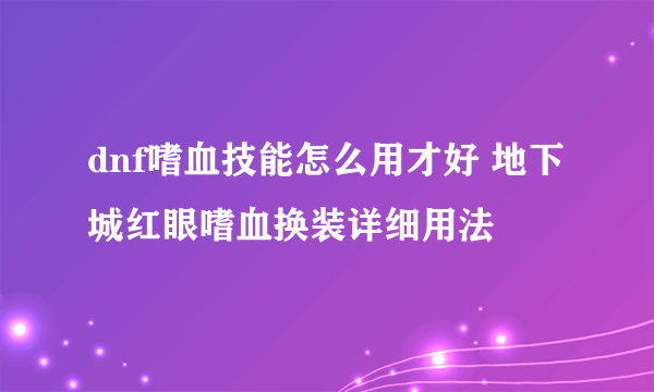 dnf嗜血技能怎么用才好 地下城红眼嗜血换装详细用法