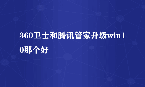 360卫士和腾讯管家升级win10那个好