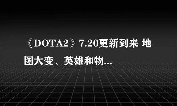 《DOTA2》7.20更新到来 地图大变、英雄和物品等更新详情