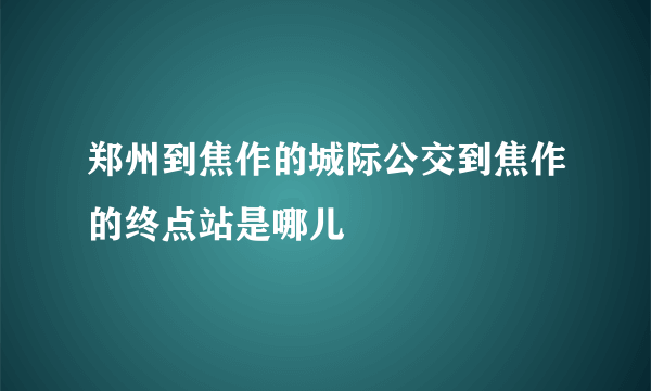 郑州到焦作的城际公交到焦作的终点站是哪儿