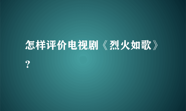 怎样评价电视剧《烈火如歌》？