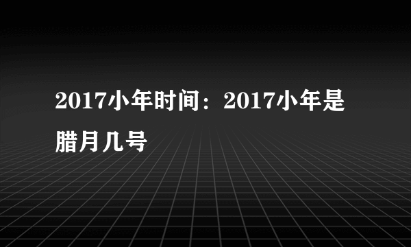 2017小年时间：2017小年是腊月几号