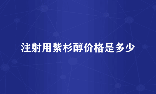 注射用紫杉醇价格是多少