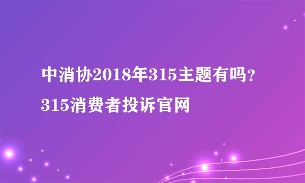 中消协2018年315主题有吗？315消费者投诉官网