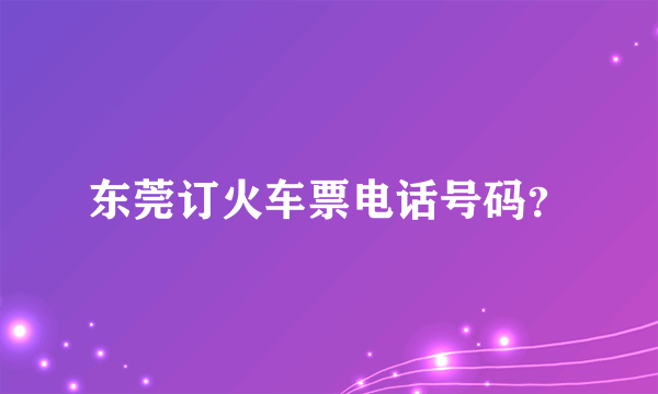 东莞订火车票电话号码？