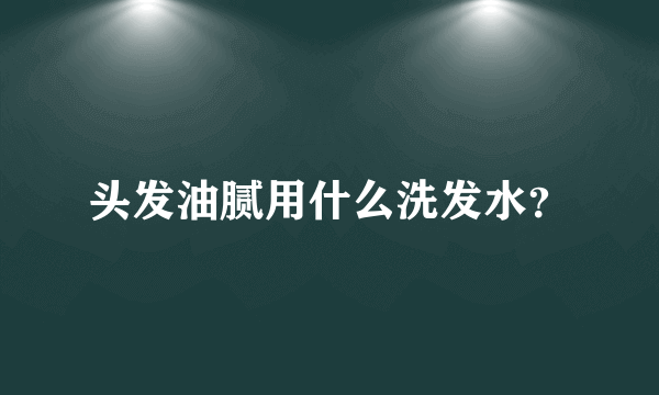 头发油腻用什么洗发水？