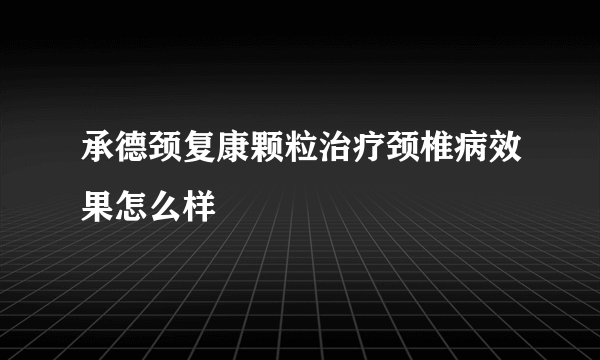 承德颈复康颗粒治疗颈椎病效果怎么样