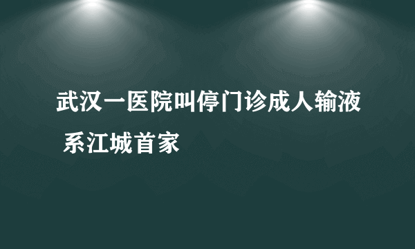 武汉一医院叫停门诊成人输液 系江城首家