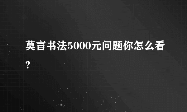 莫言书法5000元问题你怎么看？