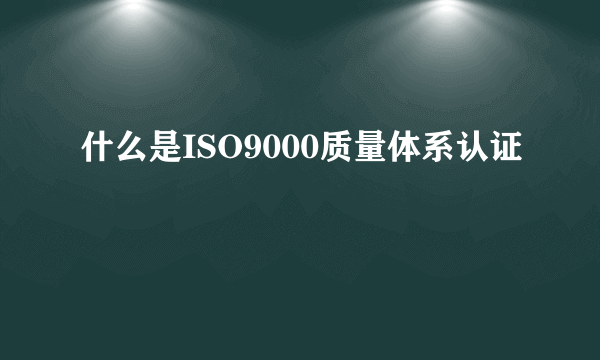 什么是ISO9000质量体系认证