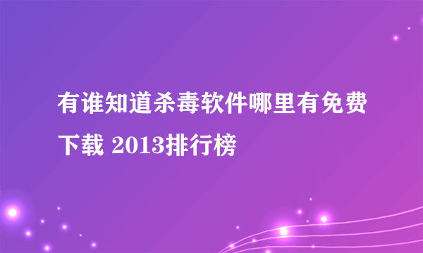 有谁知道杀毒软件哪里有免费下载 2013排行榜